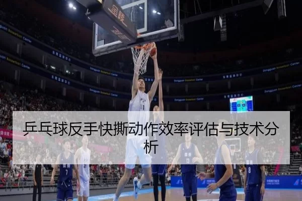 乒乓球反手快撕动作效率评估与技术分析