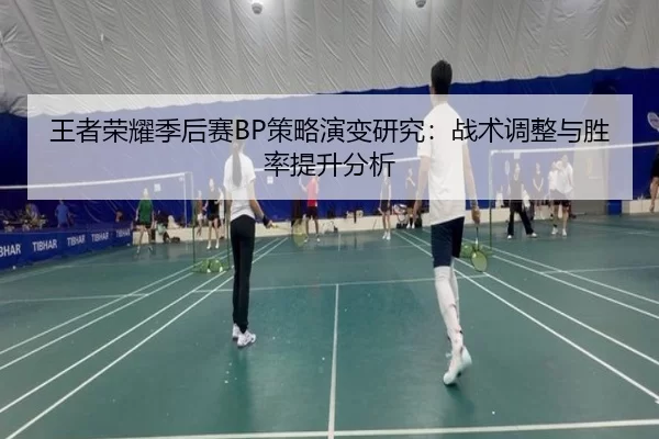 王者荣耀季后赛BP策略演变研究：战术调整与胜率提升分析