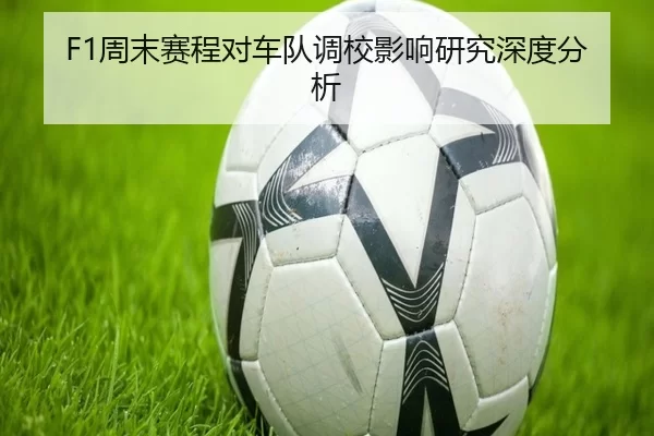 F1周末赛程对车队调校影响研究深度分析