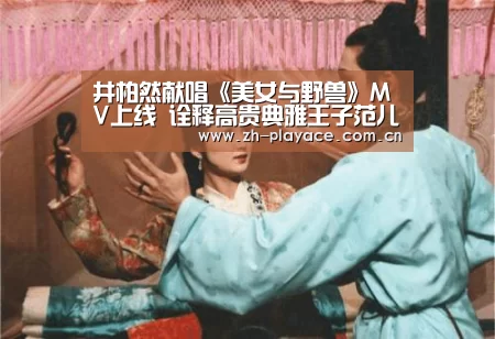 井柏然献唱《美女与野兽》MV上线 诠释高贵典雅王子范儿:playace官网(图1) PA真人